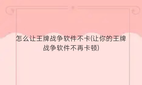 怎么让王牌战争软件不卡(让你的王牌战争软件不再卡顿)