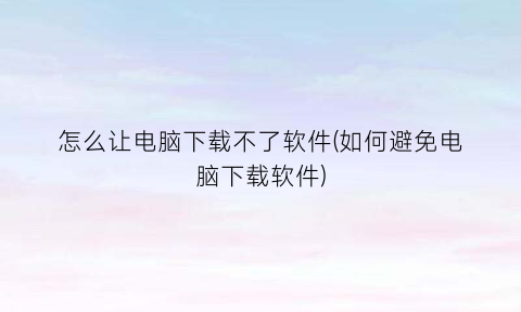 怎么让电脑下载不了软件(如何避免电脑下载软件)
