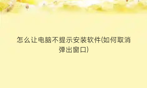 怎么让电脑不提示安装软件(如何取消弹出窗口)