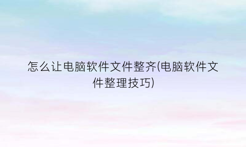 怎么让电脑软件文件整齐(电脑软件文件整理技巧)