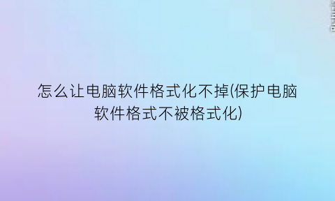 “怎么让电脑软件格式化不掉(保护电脑软件格式不被格式化)