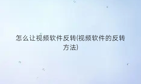 “怎么让视频软件反转(视频软件的反转方法)