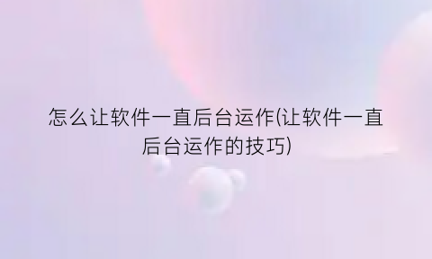 “怎么让软件一直后台运作(让软件一直后台运作的技巧)