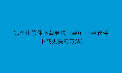 怎么让软件下载更快苹果(让苹果软件下载更快的方法)