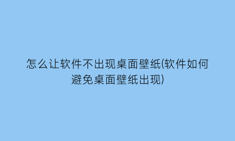 “怎么让软件不出现桌面壁纸(软件如何避免桌面壁纸出现)