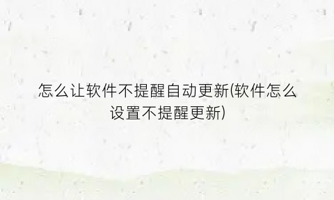 “怎么让软件不提醒自动更新(软件怎么设置不提醒更新)