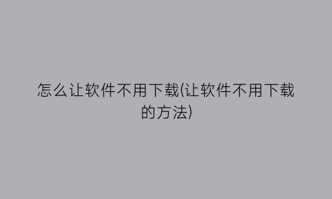 “怎么让软件不用下载(让软件不用下载的方法)