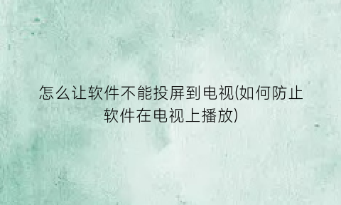 怎么让软件不能投屏到电视(如何防止软件在电视上播放)