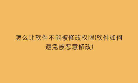 怎么让软件不能被修改权限(软件如何避免被恶意修改)