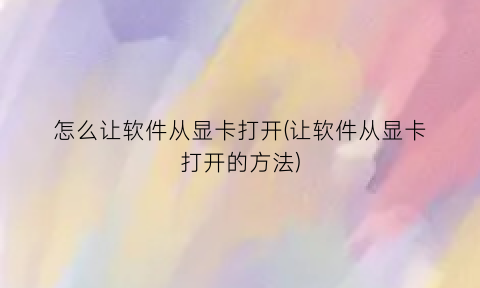 怎么让软件从显卡打开(让软件从显卡打开的方法)