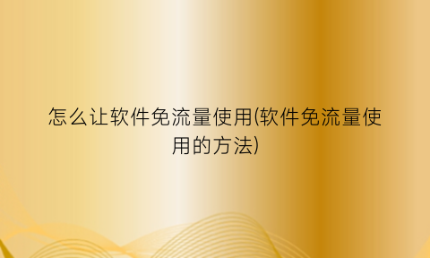 怎么让软件免流量使用(软件免流量使用的方法)