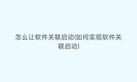 “怎么让软件关联启动(如何实现软件关联启动)
