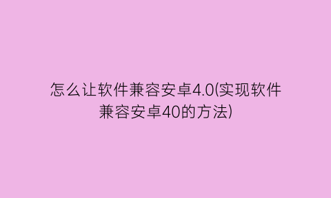 怎么让软件兼容安卓4.0(实现软件兼容安卓40的方法)