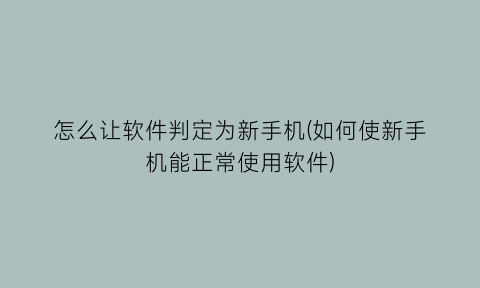 “怎么让软件判定为新手机(如何使新手机能正常使用软件)