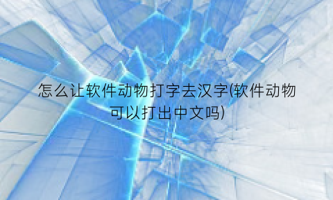 怎么让软件动物打字去汉字(软件动物可以打出中文吗)