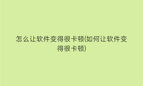 怎么让软件变得很卡顿(如何让软件变得很卡顿)