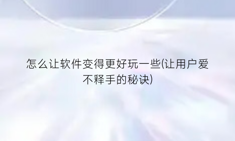 “怎么让软件变得更好玩一些(让用户爱不释手的秘诀)