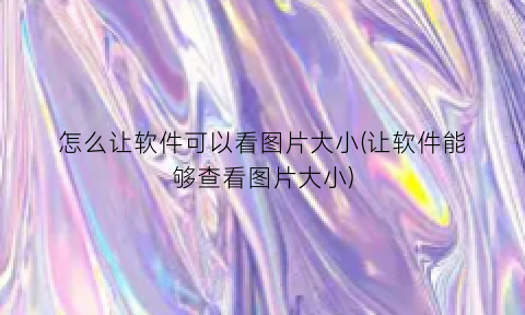 “怎么让软件可以看图片大小(让软件能够查看图片大小)