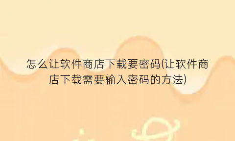 怎么让软件商店下载要密码(让软件商店下载需要输入密码的方法)