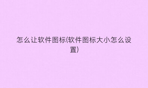 怎么让软件图标(软件图标大小怎么设置)