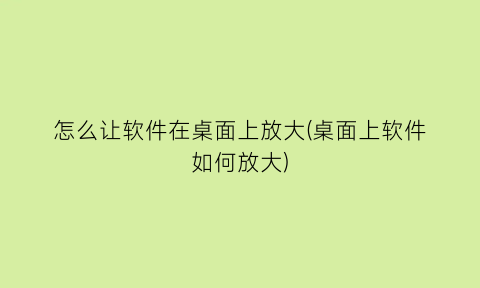 怎么让软件在桌面上放大(桌面上软件如何放大)