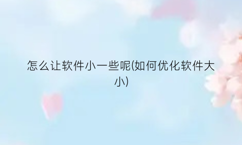 怎么让软件小一些呢(如何优化软件大小)