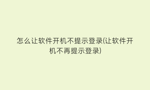 怎么让软件开机不提示登录(让软件开机不再提示登录)