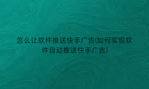 怎么让软件推送快手广告(如何实现软件自动推送快手广告)