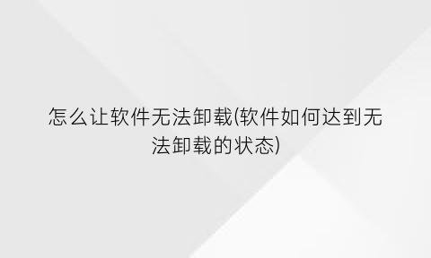 怎么让软件无法卸载(软件如何达到无法卸载的状态)