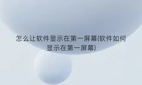 怎么让软件显示在第一屏幕(软件如何显示在第一屏幕)