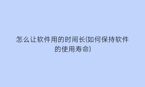 怎么让软件用的时间长(如何保持软件的使用寿命)