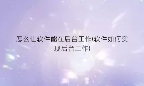 “怎么让软件能在后台工作(软件如何实现后台工作)