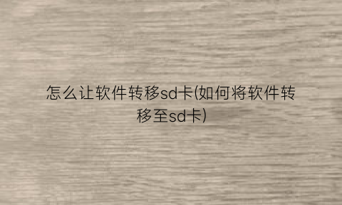 怎么让软件转移sd卡(如何将软件转移至sd卡)
