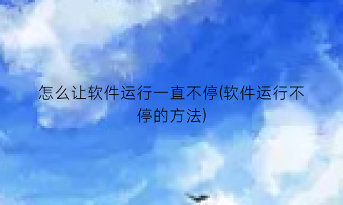“怎么让软件运行一直不停(软件运行不停的方法)