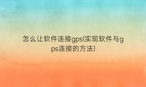 怎么让软件连接gps(实现软件与gps连接的方法)