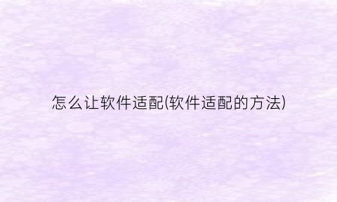“怎么让软件适配(软件适配的方法)