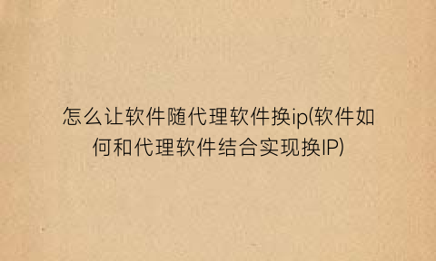 怎么让软件随代理软件换ip(软件如何和代理软件结合实现换IP)