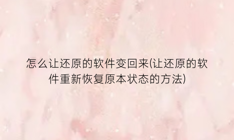 “怎么让还原的软件变回来(让还原的软件重新恢复原本状态的方法)