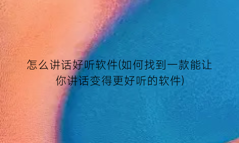 “怎么讲话好听软件(如何找到一款能让你讲话变得更好听的软件)