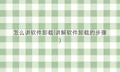 怎么讲软件卸载(讲解软件卸载的步骤)