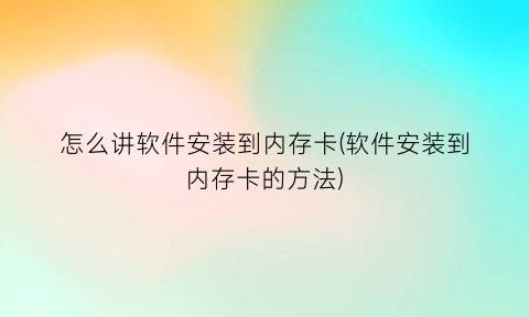 怎么讲软件安装到内存卡(软件安装到内存卡的方法)