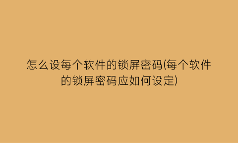 怎么设每个软件的锁屏密码(每个软件的锁屏密码应如何设定)