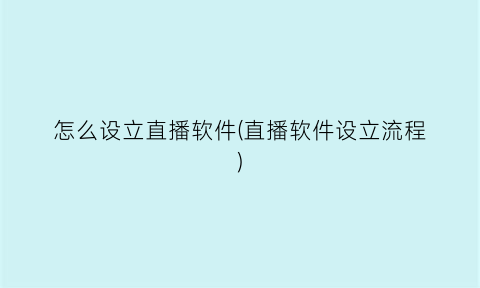 “怎么设立直播软件(直播软件设立流程)