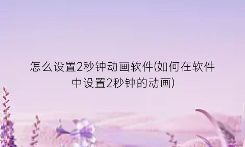 “怎么设置2秒钟动画软件(如何在软件中设置2秒钟的动画)