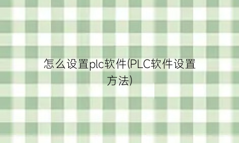 “怎么设置plc软件(PLC软件设置方法)