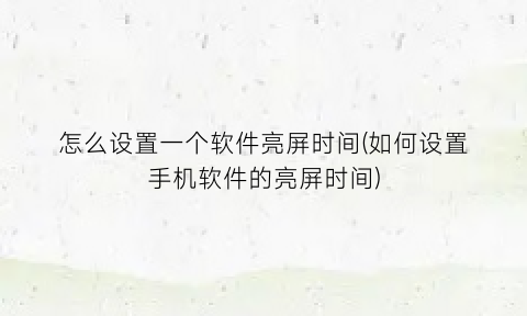 “怎么设置一个软件亮屏时间(如何设置手机软件的亮屏时间)