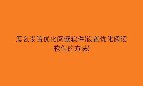 “怎么设置优化阅读软件(设置优化阅读软件的方法)