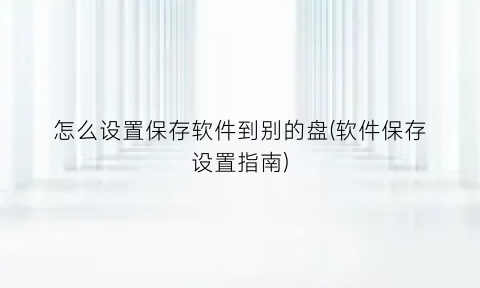 怎么设置保存软件到别的盘(软件保存设置指南)