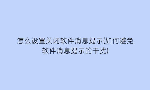 怎么设置关闭软件消息提示(如何避免软件消息提示的干扰)