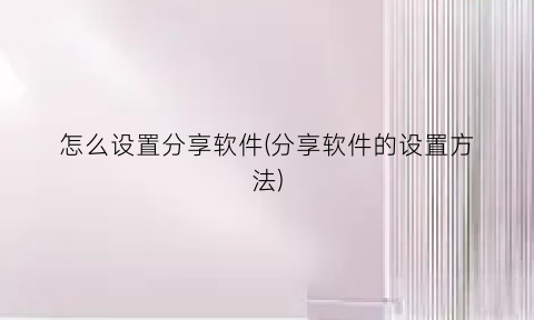 怎么设置分享软件(分享软件的设置方法)